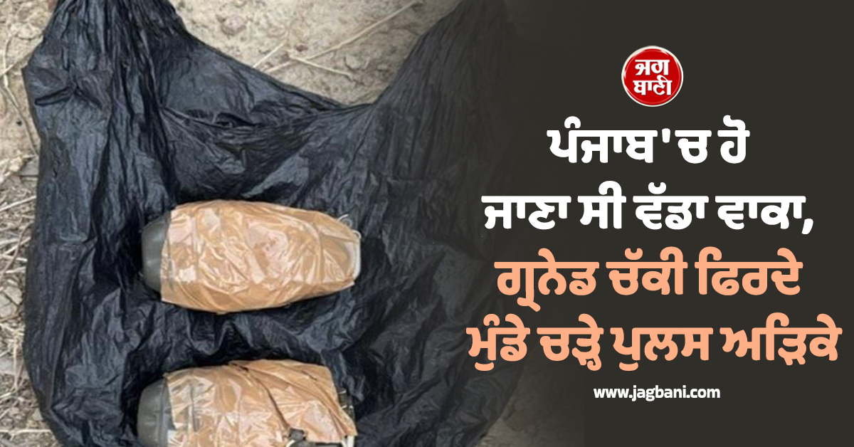 ਪੰਜਾਬ 'ਚ ਹੋ ਜਾਣਾ ਸੀ ਵੱਡਾ ਵਾਕਾ, ਗ੍ਰਨੇਡ ਚੱਕੀ ਫਿਰਦੇ ਮੁੰਡੇ ਚੜ੍ਹੇ ਪੁਲਸ ਅੜਿਕੇ