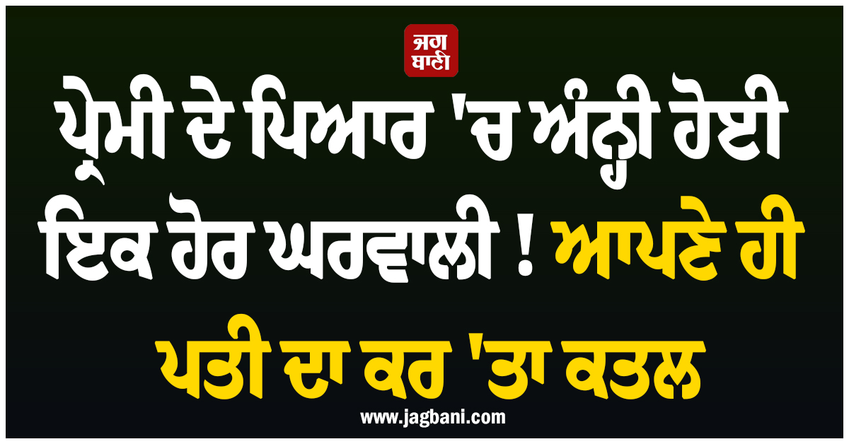 ਪ੍ਰੇਮੀ ਦੇ ਪਿਆਰ ''ਚ ਅੰਨ੍ਹੀ ਹੋਈ ਇਕ ਹੋਰ ਘਰਵਾਲੀ ! ਆਪਣੇ ਹੀ ਪਤੀ ਦਾ ਕਰ ''ਤਾ ਕਤਲ
