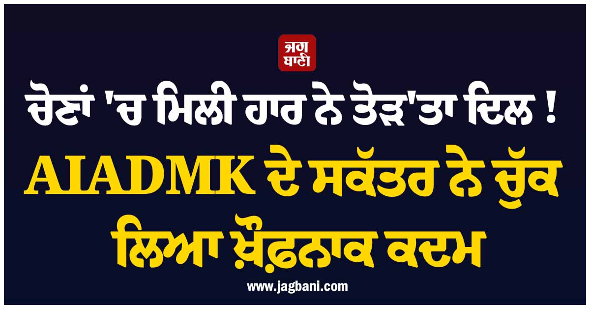 ਚੋਣਾਂ ''ਚ ਮਿਲੀ ਹਾਰ ਨੇ ਤੋੜ''ਤਾ ਦਿਲ ! AIADMK ਦੇ ਸਕੱਤਰ ਨੇ ਚੁੱਕ ਲਿਆ ਖ਼ੌਫ਼ਨਾਕ ਕਦਮ