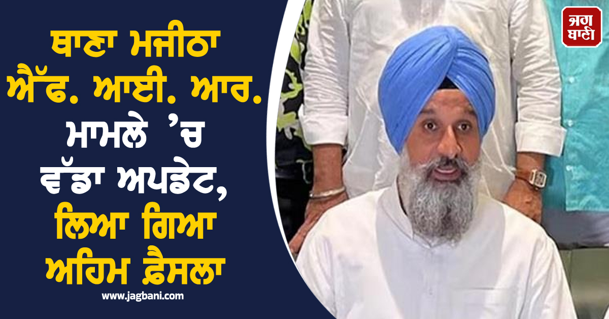 ਥਾਣਾ ਮਜੀਠਾ ਐੱਫ. ਆਈ. ਆਰ. ਮਾਮਲੇ ’ਚ ਵੱਡਾ ਅਪਡੇਟ, ਲਿਆ ਗਿਆ ਅਹਿਮ ਫ਼ੈਸਲਾ