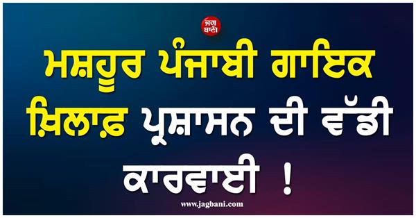 big action by the administration against a famous punjabi singer