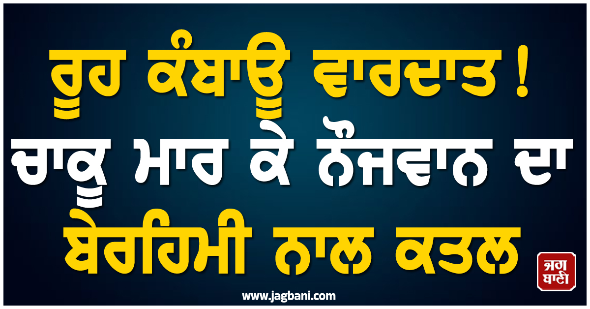 ਦਿੱਲੀ 'ਚ ਰੂਹ ਕੰਬਾਊ ਵਾਰਦਾਤ! ਚਾਕੂ ਮਾਰ ਕੇ ਨੌਜਵਾਨ ਦਾ ਬੇਰਹਿਮੀ ਨਾਲ ਕਤਲ