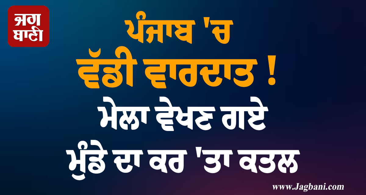 ਪੰਜਾਬ ''ਚ ਵੱਡੀ ਵਾਰਦਾਤ! ਮੇਲਾ ਵੇਖਣ ਗਏ ਮੁੰਡੇ ਦਾ ਕਰ ''ਤਾ ਕਤਲ