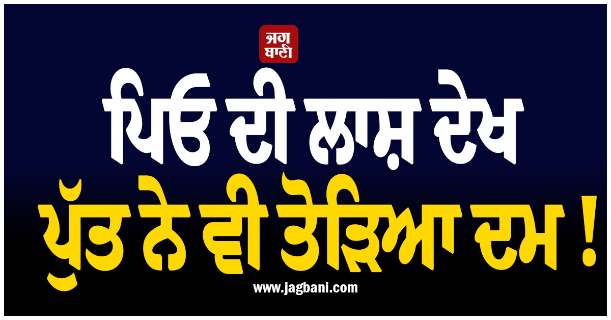 ਪਿਤਾ ਦੀ ਲਾਸ਼ ਦੇਖਦੇ ਹੀ ਬੇਹੋਸ਼ ਹੋ ਕੇ ਡਿੱਗਿਆ ਪੁੱਤ, ਇਕ ਹੀ ਘਰ ''ਚੋਂ ਨਿਕਲੀਆਂ 2 ਅਰਥੀਆਂ