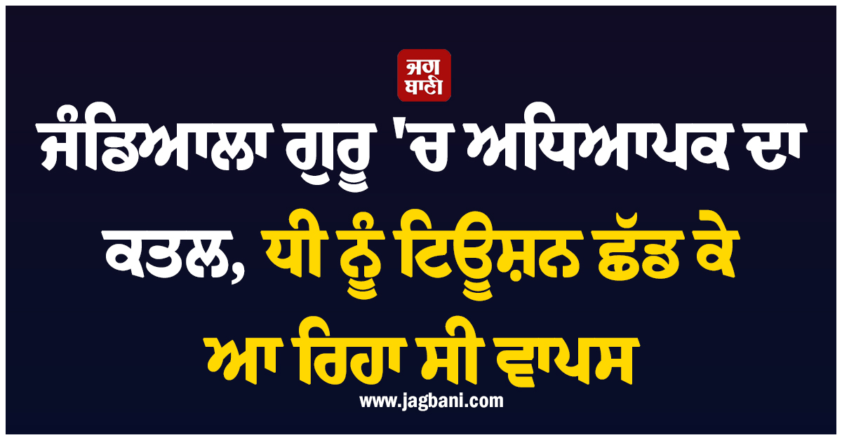 ਜੰਡਿਆਲਾ ਗੁਰੂ 'ਚ ਅਧਿਆਪਕ ਦਾ ਕਤਲ, ਧੀ ਨੂੰ ਟਿਊਸ਼ਨ ਛੱਡ ਕੇ ਆ ਰਿਹਾ ਸੀ ਵਾਪਸ
