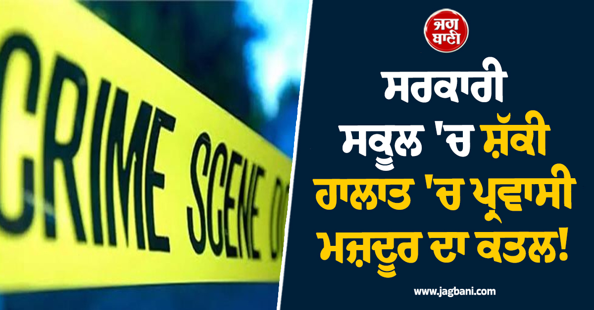 Punjab: ਸਰਕਾਰੀ ਸਕੂਲ 'ਚ ਸ਼ੱਕੀ ਹਾਲਾਤ 'ਚ ਪ੍ਰਵਾਸੀ ਮਜ਼ਦੂਰ ਦਾ ਕਤਲ! ਫ਼ੈਲੀ ਦਹਿਸ਼ਤ