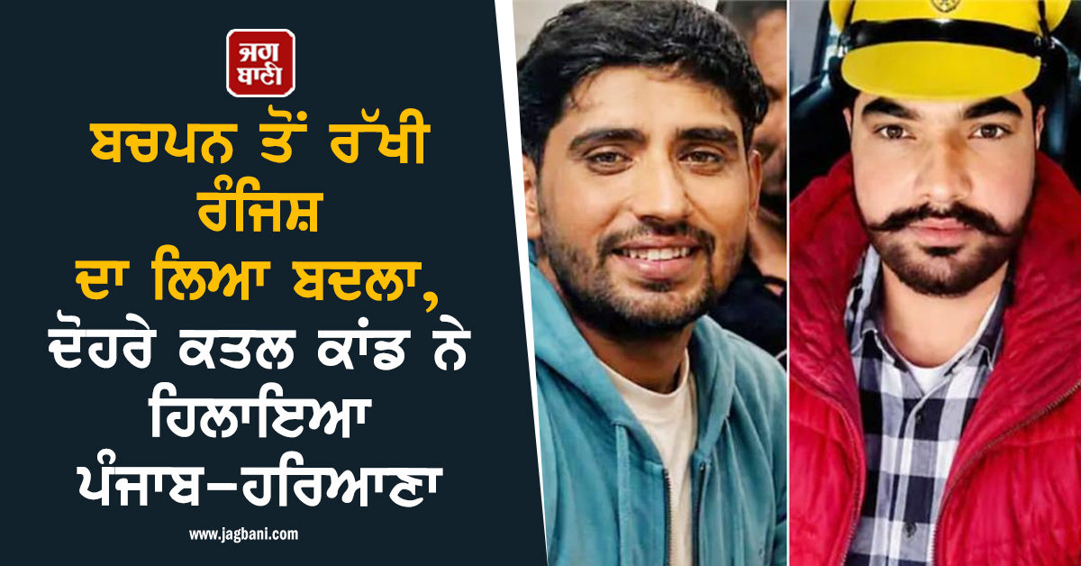 ਬਚਪਨ ਤੋਂ ਰੱਖੀ ਰੰਜਿਸ਼ ਦਾ ਲਿਆ ਬਦਲਾ, ਦੋਹਰੇ ਕਤਲ ਕਾਂਡ ਨੇ ਹਿਲਾਇਆ ਪੰਜਾਬ-ਹਰਿਆਣਾ