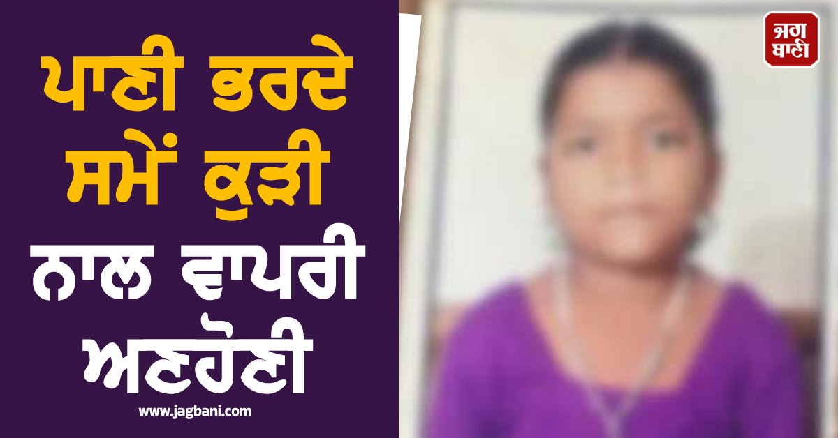 ਕਹਿਰ ਓ ਰੱਬਾ! ਪਾਣੀ ਭਰਦੇ ਸਮੇਂ ਕੁੜੀ ਨਾਲ ਵਾਪਰੀ ਅਣਹੋਣੀ, ਤੜਫ਼-ਤੜਫ਼ ਕੇ ਨਿਕਲੀ ਜਾਨ