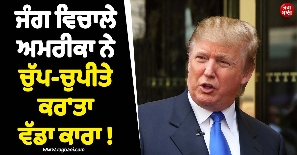 ਇਰਾਨ ਨਾਲ ਜੰਗ ਵਿਚਾਲੇ ਅਮਰੀਕਾ ਨੇ ਚੁੱਪ-ਚੁਪੀਤੇ ਕਰ''ਤਾ ਵੱਡਾ ਕਾਰਾ ! ਟਰੰਪ ਦੇ ਦਾਅਵੇ ਨੇ ਸਭ ਨੂੰ ਕਰ''ਤਾ ਹੈਰਾਨ