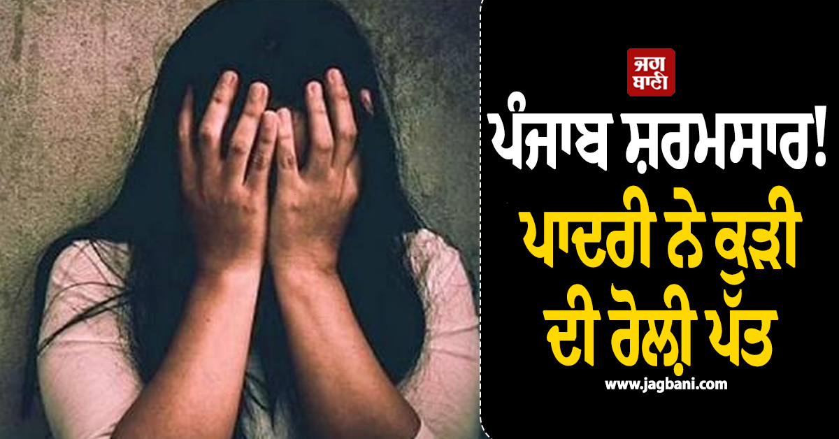 ਪੰਜਾਬ ਸ਼ਰਮਸਾਰ! ਪਾਦਰੀ ਨੇ ਟੱਪੀਆਂ ਹੱਦਾਂ, ਕੁੜੀ ਦੀ ਰੋਲ਼ੀ ਪੱਤ, ਫਿਰ ਕੁੜੀ ਨੇ ਚੁੱਕਿਆ ਖ਼ੌਫ਼ਨਾਕ ਕਦਮ