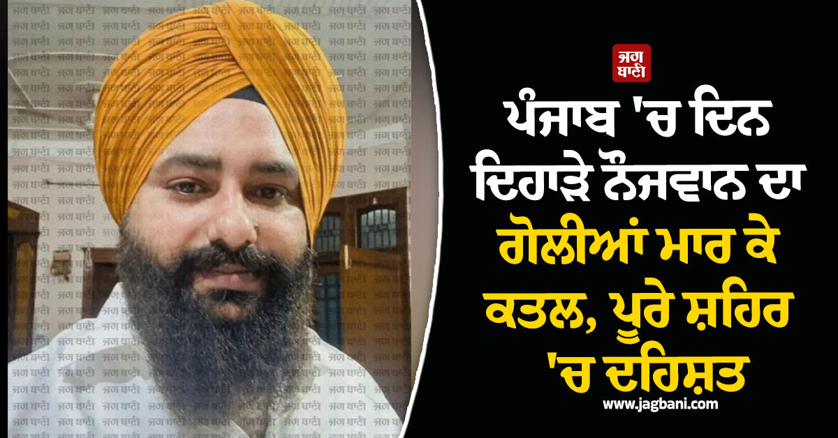 ਪੰਜਾਬ 'ਚ ਦਿਨ ਦਿਹਾੜੇ ਨੌਜਵਾਨ ਦਾ ਗੋਲੀਆਂ ਮਾਰ ਕੇ ਕਤਲ, ਪੂਰੇ ਸ਼ਹਿਰ 'ਚ ਦਹਿਸ਼ਤ