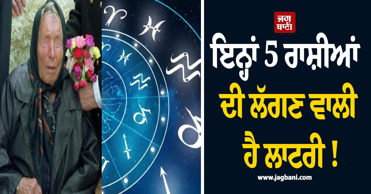 ਇਨ੍ਹਾਂ 5 ਰਾਸ਼ੀਆਂ ਦੀ ਲੱਗਣ ਵਾਲੀ ਹੈ ਲਾਟਰੀ ! ਅਸਮਾਨ ਛੂਹੇਗਾ ਕਾਰੋਬਾਰ ਜਾਣੋ ਬਾਬਾ ਵੇਂਗਾ ਦੀ ਵੱਡੀ ਭਵਿੱਖਬਾਣੀ