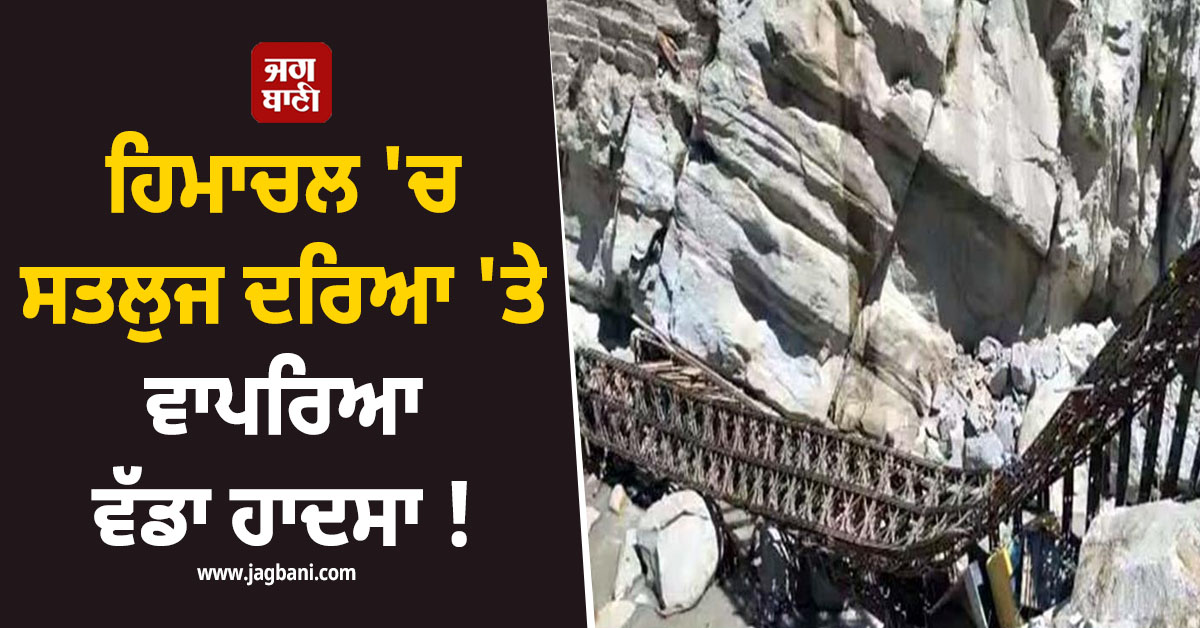 ਹਿਮਾਚਲ ''ਚ ਸਤਲੁਜ ਦਰਿਆ ''ਤੇ ਵਾਪਰਿਆ ਵੱਡਾ ਹਾਦਸਾ ! ਢਹਿ-ਢੇਰੀ ਹੋ ਗਿਆ ਪੁਲ, ਉੱਪਰੋਂ ਲੰਘਦਾ ਟਰੱਕ...