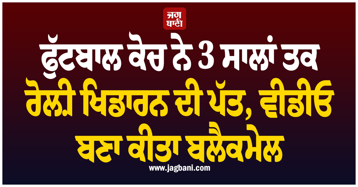ਫੁੱਟਬਾਲ ਕੋਚ ਨੇ 3 ਸਾਲਾਂ ਤਕ ਰੋਲ਼ੀ ਖਿਡਾਰਨ ਦੀ ਪੱਤ, ਵੀਡੀਓ ਬਣਾ ਕੀਤਾ ਬਲੈਕਮੇਲ