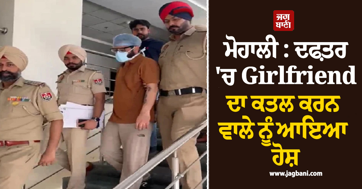 ਮੋਹਾਲੀ : ਦਫ਼ਤਰ 'ਚ Girlfriend ਦਾ ਕਤਲ ਕਰਨ ਵਾਲੇ ਨੂੰ ਆਇਆ ਹੋਸ਼, ਗ੍ਰਿਫ਼ਤਾਰੀ ਮਗਰੋਂ ਅਦਾਲਤ ਲੈ ਕੇ ਪੁੱਜੀ ਪੁਲਸ