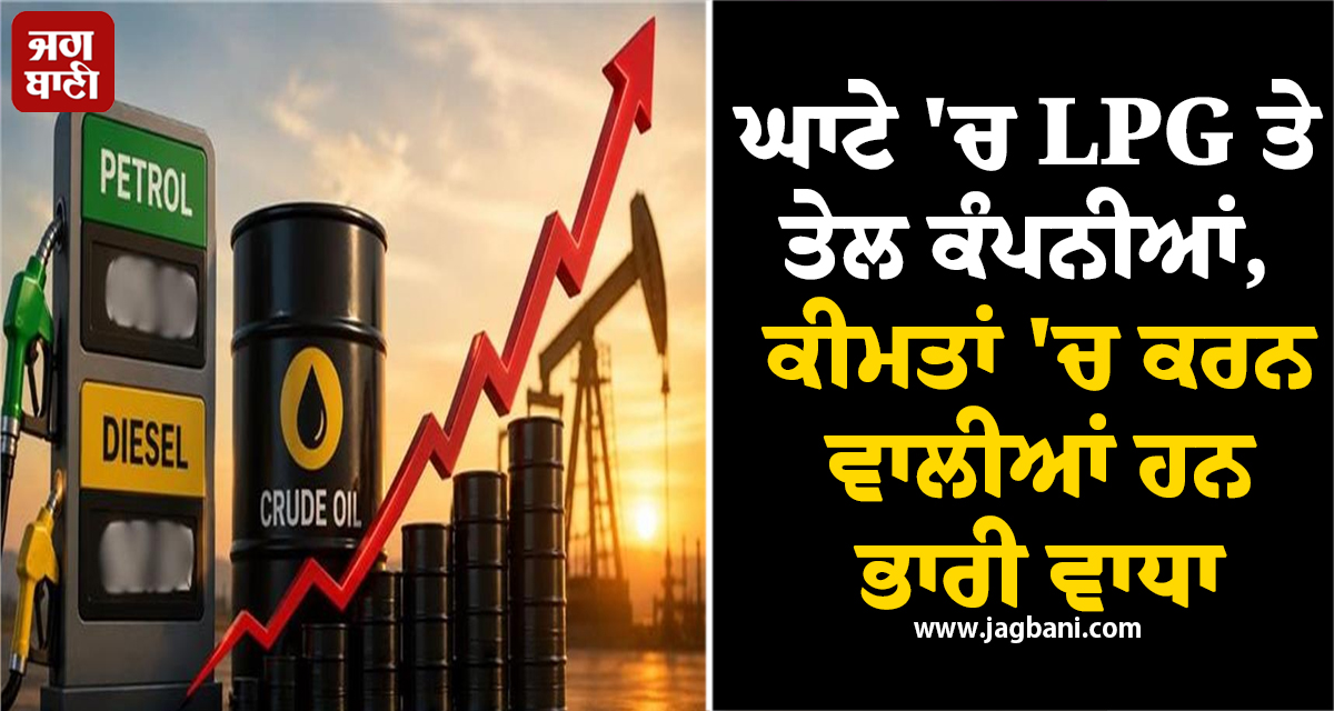 ਘਾਟੇ 'ਚ LPG ਤੇ ਤੇਲ ਕੰਪਨੀਆਂ, ਕੀਮਤਾਂ 'ਚ ਕਰਨ ਵਾਲੀਆਂ ਹਨ ਭਾਰੀ ਵਾਧਾ