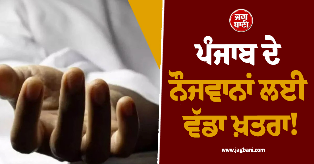 ਪੰਜਾਬ ਦੇ ਨੌਜਵਾਨਾਂ ਲਈ ਵੱਡਾ ਖ਼ਤਰਾ! ਇਸ ਡਰਾਉਣੀ ਰਿਪੋਰਟ ਨੂੰ ਪੜ੍ਹ ਉੱਡ ਜਾਣਗੇ ਹੋਸ਼