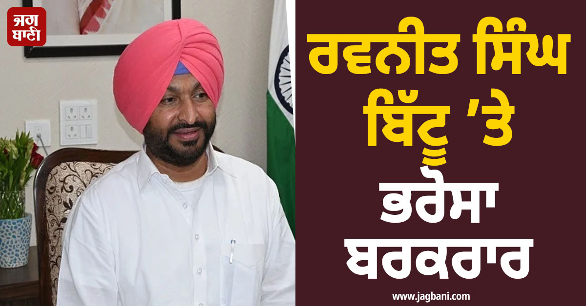ਰਵਨੀਤ ਸਿੰਘ ਬਿੱਟੂ ’ਤੇ ਭਰੋਸਾ ਬਰਕਰਾਰ, ਅੱਗਿਓਂ ਵੱਡੀ ਜ਼ਿੰਮੇਵਾਰੀ ਲਈ ਤਿਆਰ!