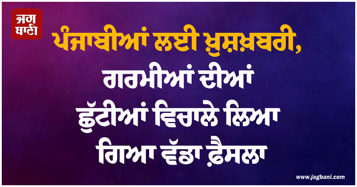 ਪੰਜਾਬੀਆਂ ਲਈ ਖ਼ੁਸ਼ਖ਼ਬਰੀ, ਗਰਮੀਆਂ ਦੀਆਂ ਛੁੱਟੀਆਂ ਵਿਚਾਲੇ ਲਿਆ ਗਿਆ ਵੱਡਾ ਫ਼ੈਸਲਾ