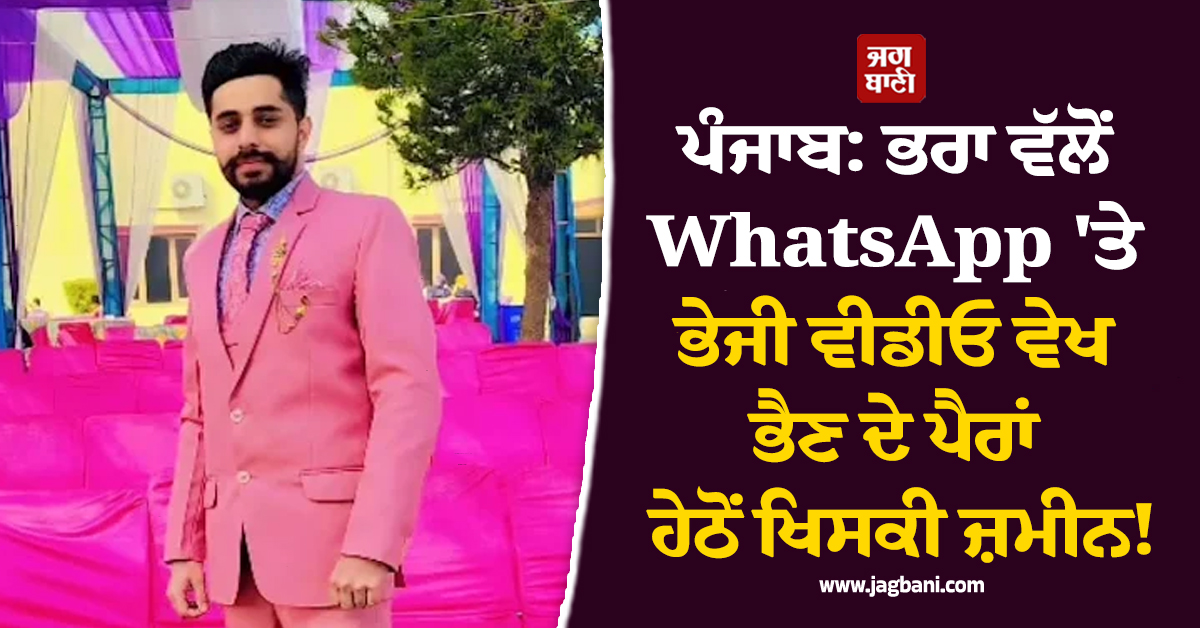 ਪੰਜਾਬ: ਭਰਾ ਵੱਲੋਂ WhatsApp ''ਤੇ ਭੇਜੀ ਵੀਡੀਓ ਵੇਖ ਭੈਣ ਦੇ ਪੈਰਾਂ ਹੇਠੋਂ ਖਿਸਕੀ ਜ਼ਮੀਨ, ਹੋ ਗਈ ਜੱਗੋਂ ਤੇਰ੍ਹਵੀਂ