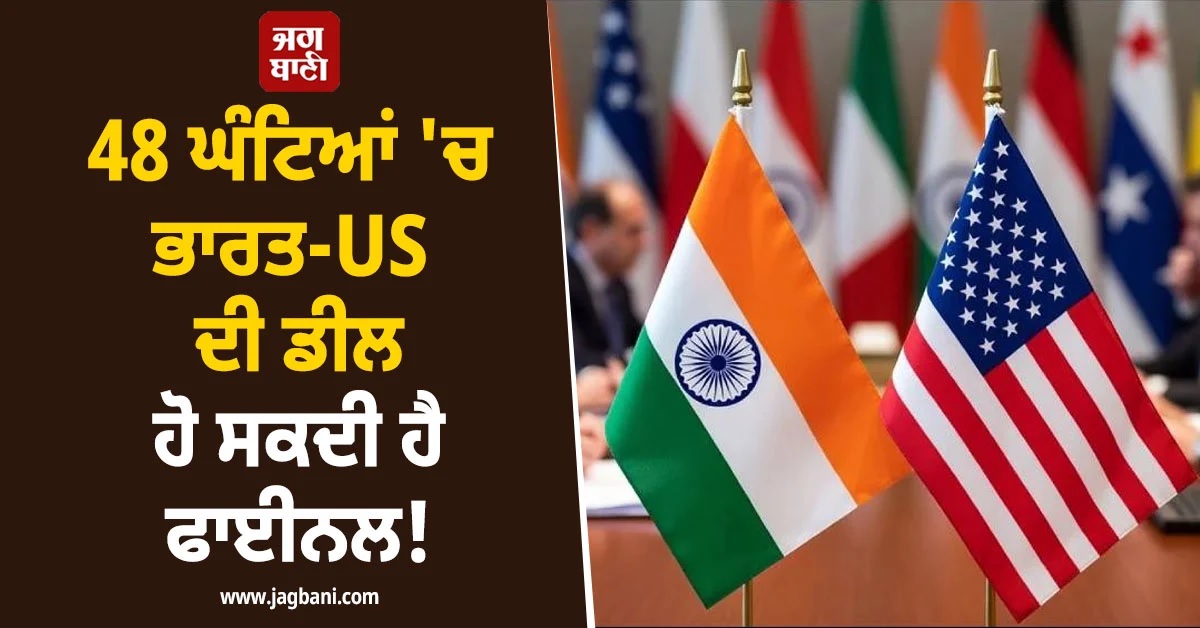 48 ਘੰਟਿਆਂ ''ਚ ਭਾਰਤ-US ਦੀ ਡੀਲ ਹੋ ਸਕਦੀ ਹੈ ਫਾਈਨਲ! ਹਾਈ ਲੈਵਲ ਮੀਟਿੰਗ ''ਤੇ ਟਿਕੀਆਂ ਨਜ਼ਰਾਂ