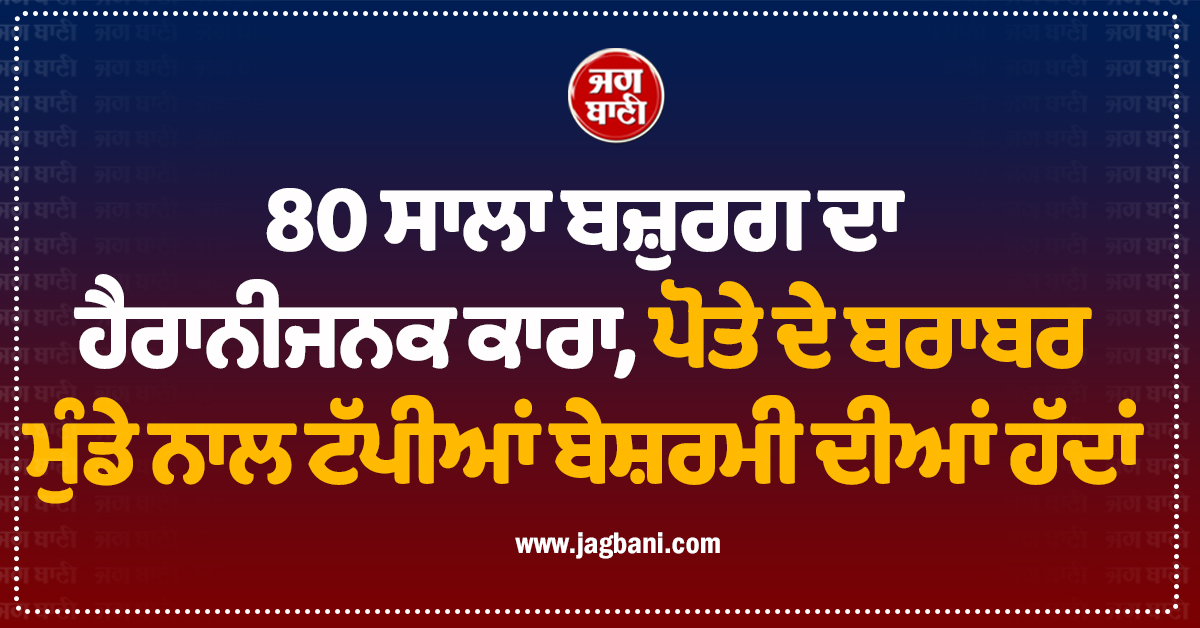 80 ਸਾਲਾ ਬਜ਼ੁਰਗ ਦਾ ਹੈਰਾਨੀਜਨਕ ਕਾਰਾ, ਪੋਤੇ ਦੇ ਬਰਾਬਰ ਮੁੰਡੇ ਨਾਲ ਟੱਪੀਆਂ ਬੇਸ਼ਰਮੀ ਦੀਆਂ ਹੱਦਾਂ