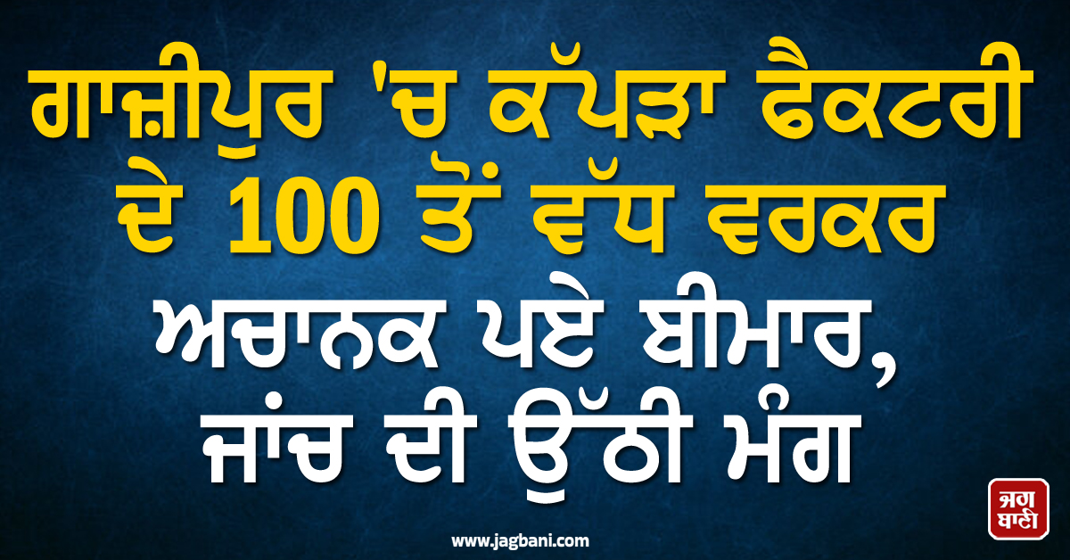 ਗਾਜ਼ੀਪੁਰ ''ਚ ਕੱਪੜਾ ਫੈਕਟਰੀ ਦੇ 100 ਤੋਂ ਵੱਧ ਵਰਕਰ ਅਚਾਨਕ ਪਏ ਬੀਮਾਰ, ਨਿਰਪੱਖ ਜਾਂਚ ਦੀ ਉੱਠੀ ਮੰਗ