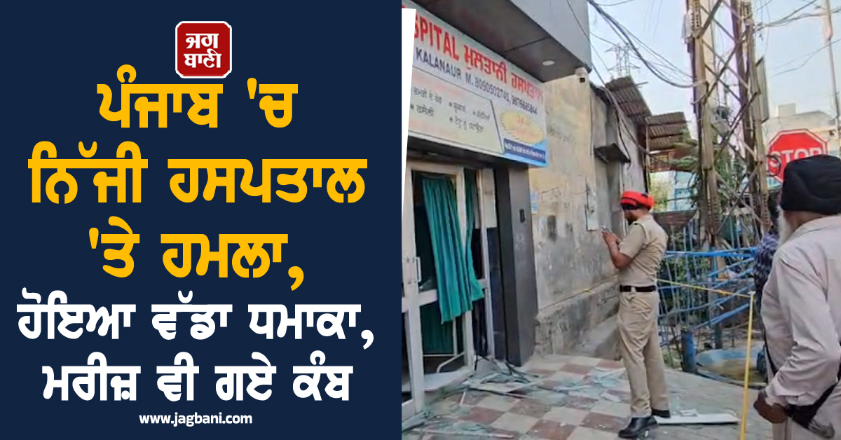 ਪੰਜਾਬ ''ਚ ਨਿੱਜੀ ਹਸਪਤਾਲ ''ਤੇ ਹਮਲਾ, ਹੋਇਆ ਵੱਡਾ ਧਮਾਕਾ, ਮਰੀਜ਼ ਵੀ ਗਏ ਕੰਬ