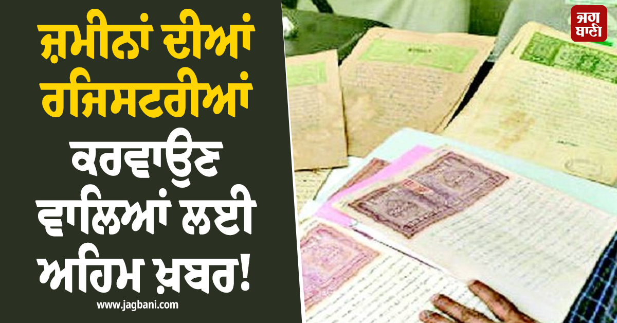 ਜ਼ਮੀਨਾਂ ਦੀਆਂ ਰਜਿਸਟਰੀਆਂ ਕਰਵਾਉਣ ਵਾਲਿਆਂ ਲਈ ਅਹਿਮ ਖ਼ਬਰ!