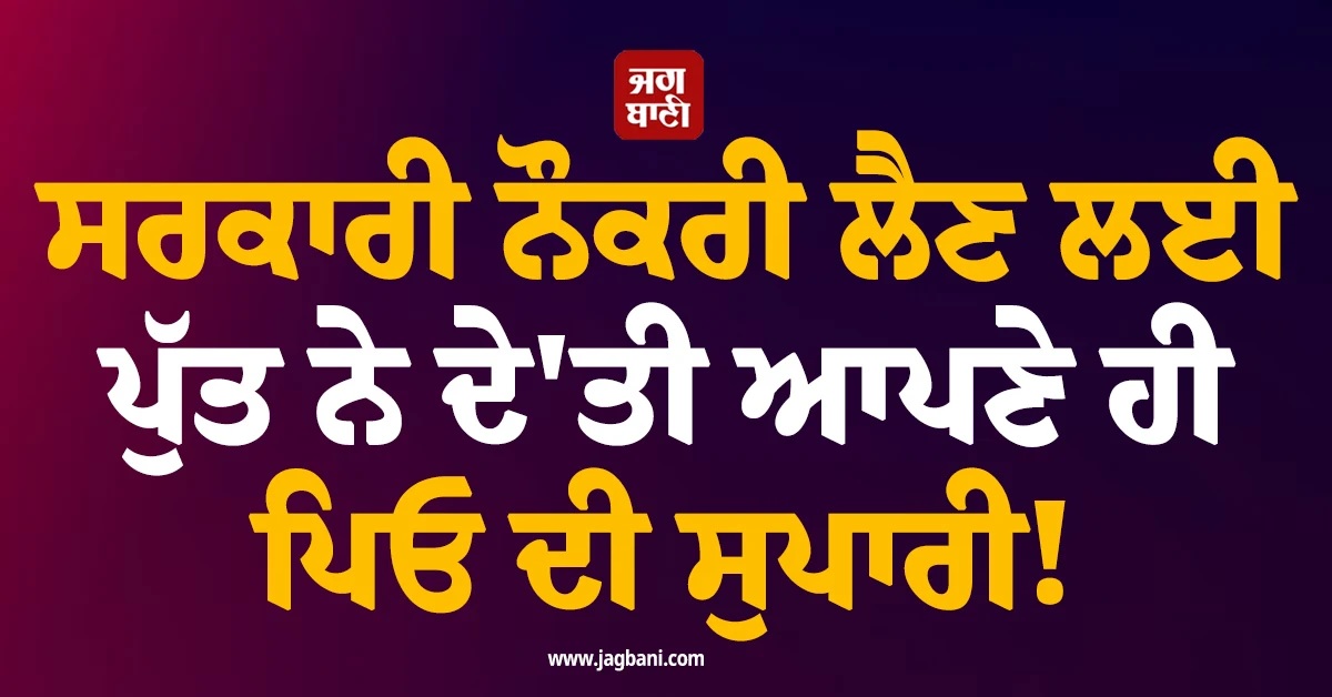 ਸਰਕਾਰੀ ਨੌਕਰੀ ਲੈਣ ਲਈ ਪੁੱਤ ਨੇ ਦੇ''ਤੀ ਆਪਣੇ ਹੀ ਪਿਓ ਦੀ ਸੁਪਾਰੀ! ਹੈਰਾਨ ਕਰ ਦੇਵੇਗਾ ਮਾਮਲਾ