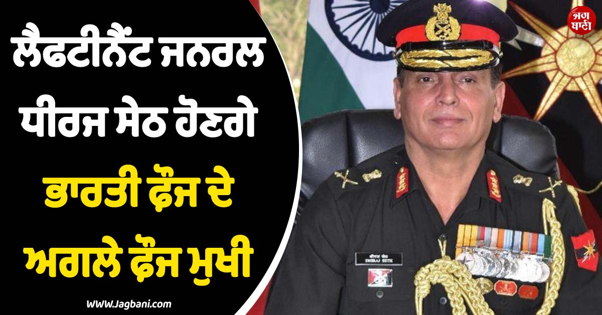 Indian Army 'ਚ ਵੱਡਾ ਬਦਲਾਅ ! ਲੈਫਟੀਨੈਂਟ ਜਨਰਲ ਧੀਰਜ ਸੇਠ ਹੋਣਗੇ ਅਗਲੇ ਫ਼ੌਜ ਮੁਖੀ