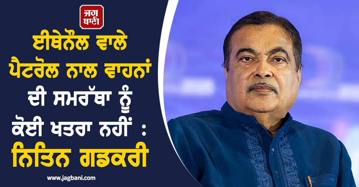 ਈਥੇਨੌਲ ਵਾਲੇ ਪੈਟਰੋਲ ਨਾਲ ਵਾਹਨਾਂ ਦੀ ਸਮਰੱਥਾ ਨੂੰ ਕੋਈ ਖਤਰਾ ਨਹੀਂ : ਨਿਤਿਨ ਗਡਕਰੀ