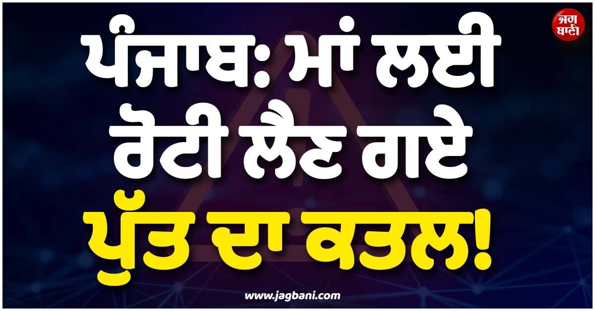 ਪੰਜਾਬ: ਮਾਂ ਲਈ ਰੋਟੀ ਲੈਣ ਗਏ ਪੁੱਤ ਦਾ ਕਤਲ! ਹੋਸ਼ ਉਡਾ ਦੇਵੇਗਾ ਪੂਰਾ ਮਾਮਲਾ