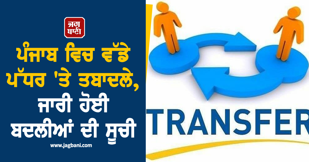 ਪੰਜਾਬ ਵਿਚ ਵੱਡੇ ਪੱਧਰ 'ਤੇ ਤਬਾਦਲੇ, ਜਾਰੀ ਹੋਈ ਬਦਲੀਆਂ ਦੀ ਸੂਚੀ