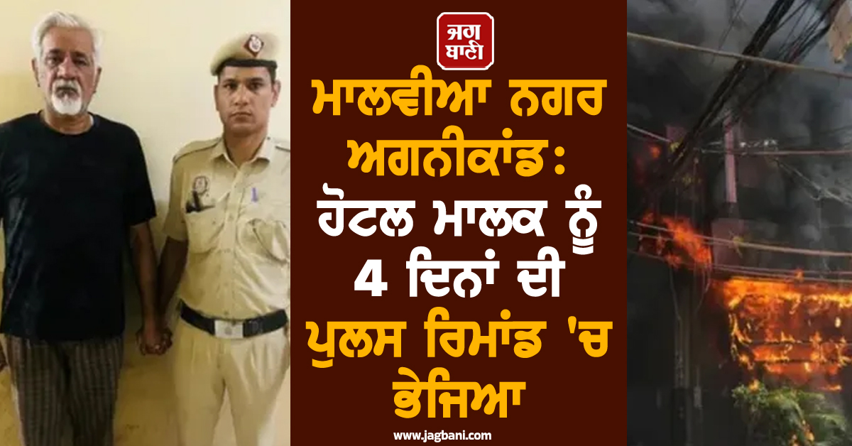ਮਾਲਵੀਆ ਨਗਰ ਅਗਨੀਕਾਂਡ: ਹੋਟਲ ਮਾਲਕ ਨੂੰ 4 ਦਿਨਾਂ ਦੀ ਪੁਲਸ ਰਿਮਾਂਡ 'ਚ ਭੇਜਿਆ