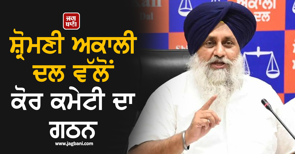 ਸ਼੍ਰੋਮਣੀ ਅਕਾਲੀ ਦਲ ਵੱਲੋਂ ਕੋਰ ਕਮੇਟੀ ਦਾ ਗਠਨ