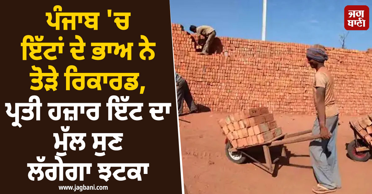ਪੰਜਾਬ ''ਚ ਇੱਟਾਂ ਦੇ ਭਾਅ ਨੇ ਤੋੜੇ ਰਿਕਾਰਡ, ਪ੍ਰਤੀ ਹਜ਼ਾਰ ਇੱਟ ਦਾ ਮੁੱਲ ਸੁਣ ਲੱਗੇਗਾ ਝਟਕਾ