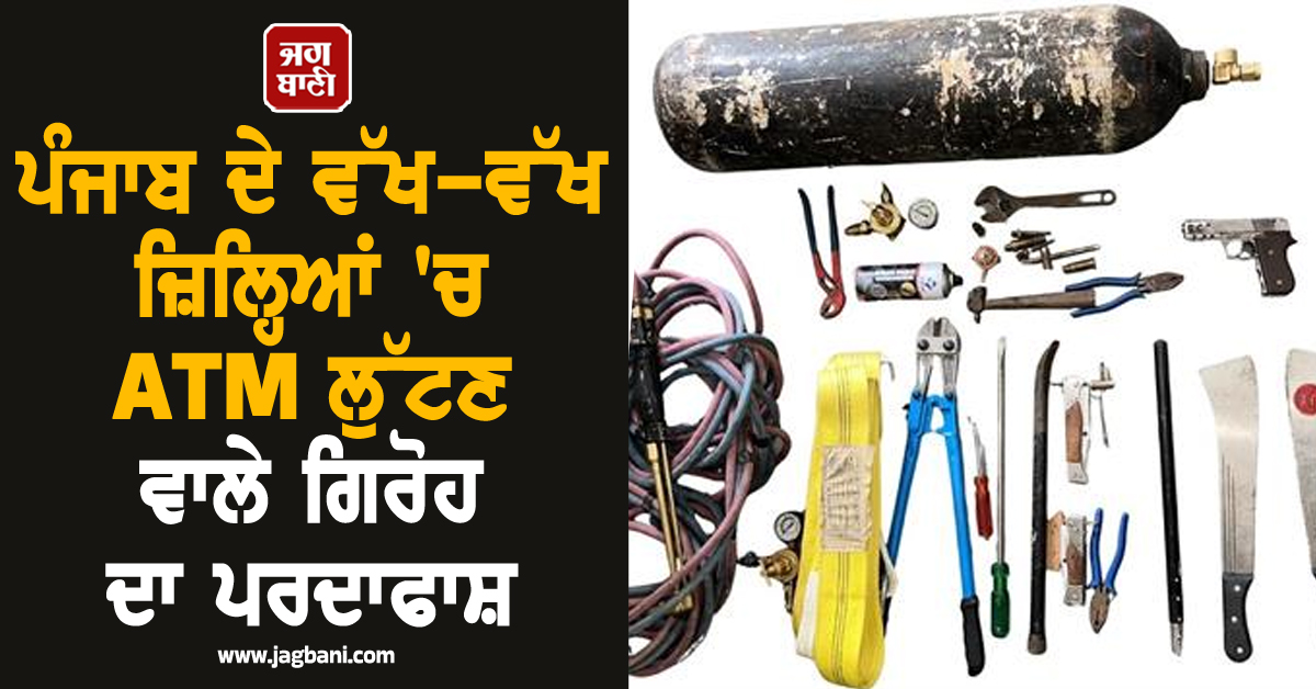 ਪੰਜਾਬ ਦੇ ਵੱਖ-ਵੱਖ ਜ਼ਿਲ੍ਹਿਆਂ 'ਚ ATM ਲੁੱਟਣ ਵਾਲੇ ਗਿਰੋਹ ਦਾ ਪਰਦਾਫਾਸ਼, ਪੁਲਸ 'ਤੇ ਗੋਲ਼ੀਆਂ ਚਲਾ ਕੇ ਦੌੜੇ ਲੁਟੇਰੇ ਕ