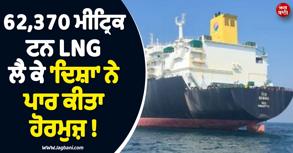 62,370 ਮੀਟ੍ਰਿਕ ਟਨ LNG ਲੈ ਕੇ ''ਦਿਸ਼ਾ'' ਨੇ ਪਾਰ ਕੀਤਾ ਹੋਰਮੁਜ਼ ! 18 ਤੱਕ ਭਾਰਤ ਪਹੁੰਚਣ ਦੀ ਉਮੀਦ