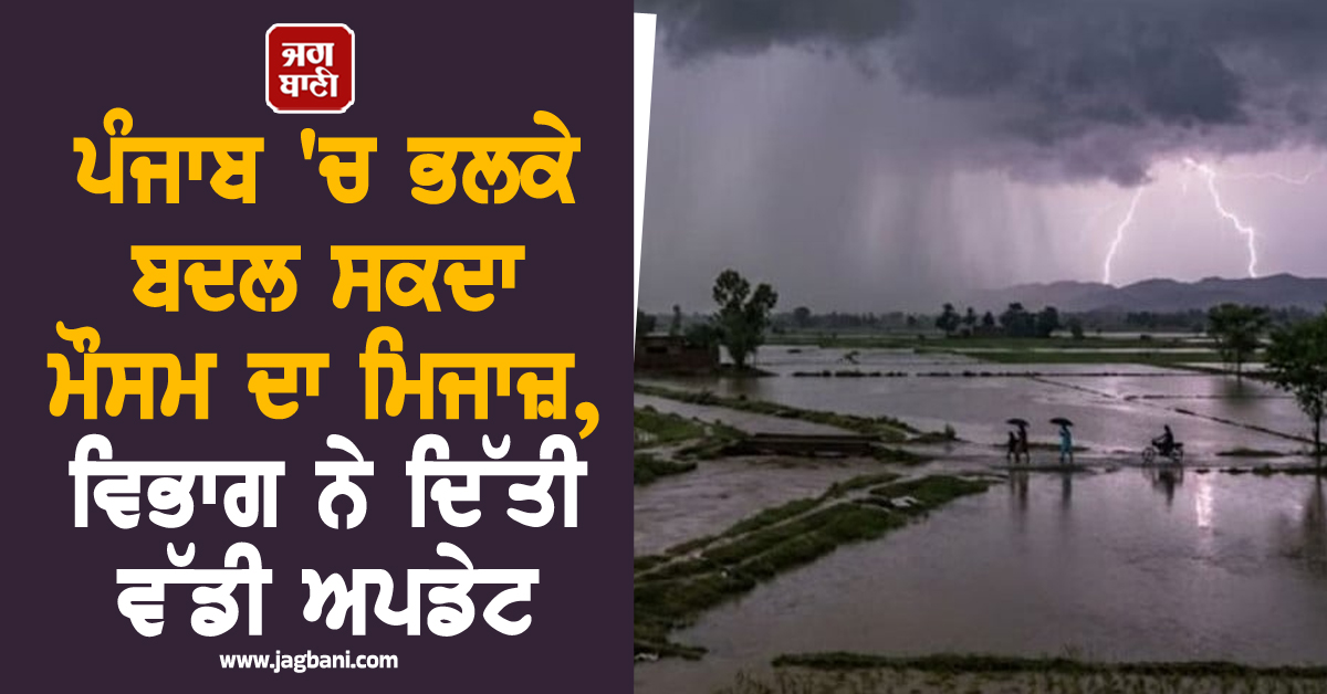 ਪੰਜਾਬ ''ਚ ਭਲਕੇ ਬਦਲ ਸਕਦਾ ਮੌਸਮ ਦਾ ਮਿਜਾਜ਼, ਵਿਭਾਗ ਨੇ ਦਿੱਤੀ ਵੱਡੀ ਅਪਡੇਟ