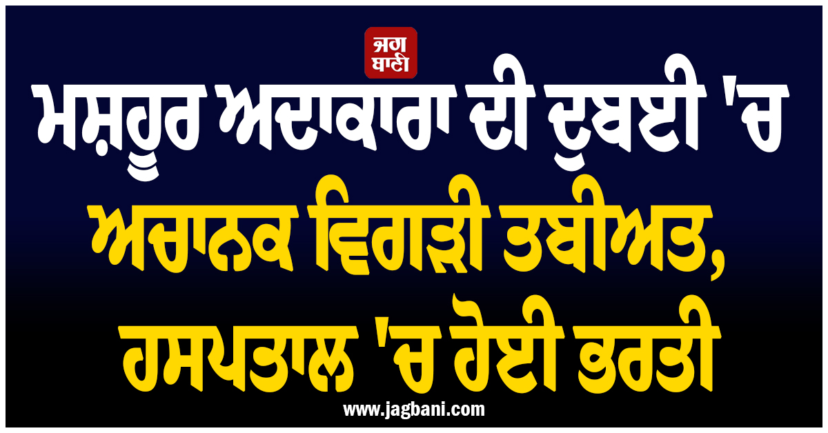 ਮਸ਼ਹੂਰ ਅਦਾਕਾਰਾ ਦੀ ਦੁਬਈ ''ਚ ਅਚਾਨਕ ਵਿਗੜੀ ਤਬੀਅਤ, ਹਸਪਤਾਲ ''ਚ ਹੋਈ ਭਰਤੀ