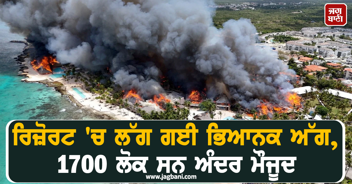 ਰਿਜ਼ੋਰਟ 'ਚ ਲੱਗ ਗਈ ਭਿਆਨਕ ਅੱਗ, 1700 ਲੋਕ ਸਨ ਅੰਦਰ ਮੌਜੂਦ, ਡੋਮਿਨਿਕਨ ਰੀਪਬਲਿਕ ਪੁਲਸ ਨੂੰ ਪਈਆਂ ਭਾਜੜਾਂ