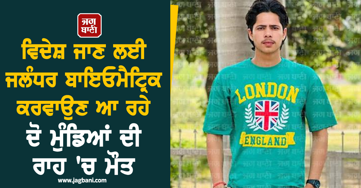 ਵਿਦੇਸ਼ ਜਾਣ ਲਈ ਜਲੰਧਰ ਬਾਇਓਮੈਟ੍ਰਿਕ ਕਰਵਾਉਣ ਆ ਰਹੇ ਦੋ ਮੁੰਡਿਆਂ ਦੀ ਰਾਹ ''ਚ ਮੌਤ