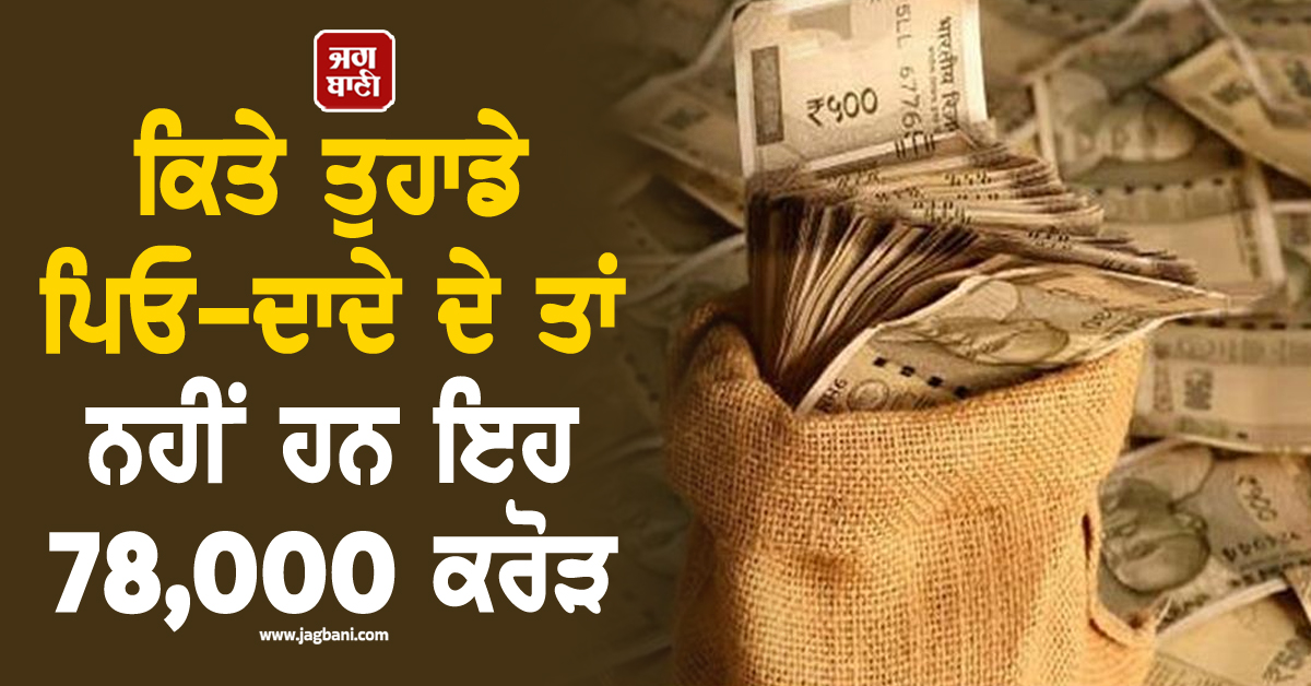 ਕਿਤੇ ਤੁਹਾਡੇ ਪਿਓ-ਦਾਦੇ ਦੇ ਤਾਂ ਨਹੀਂ ਹਨ ਇਹ 78,000 ਕਰੋੜ, ਇੰਝ ਚੈੱਕ ਕਰੋ ਦਾਅਵੇ ਦੀ ਰਕਮ