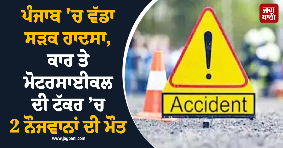 ਪੰਜਾਬ 'ਚ ਵੱਡਾ ਸੜਕ ਹਾਦਸਾ, ਕਾਰ ਤੇ ਮੋਟਰਸਾਈਕਲ ਦੀ ਟੱਕਰ ’ਚ 2 ਨੌਜਵਾਨਾਂ ਦੀ ਮੌਤ