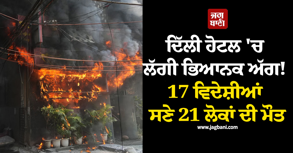 ਦਿੱਲੀ ਹੋਟਲ 'ਚ ਲੱਗੀ ਭਿਆਨਕ ਅੱਗ! 17 ਵਿਦੇਸ਼ੀਆਂ ਸਣੇ 21 ਲੋਕਾਂ ਦੀ ਮੌਤ