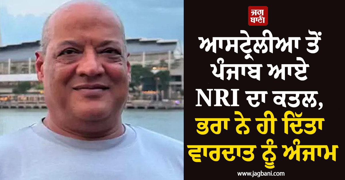ਆਸਟ੍ਰੇਲੀਆ ਤੋਂ ਪੰਜਾਬ ਆਏ NRI ਦਾ ਕਤਲ, ਭਰਾ ਨੇ ਹੀ ਦਿੱਤਾ ਵਾਰਦਾਤ ਨੂੰ ਅੰਜਾਮ