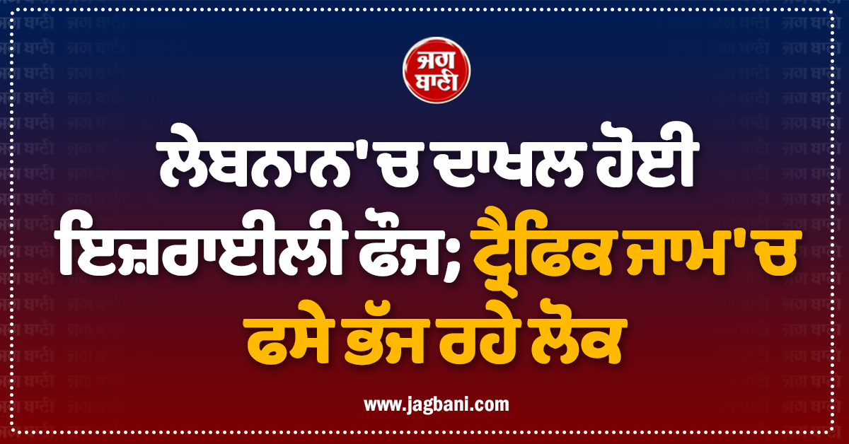 ਲੇਬਨਾਨ 'ਚ ਦਾਖਲ ਹੋਈ ਇਜ਼ਰਾਈਲੀ ਫੌਜ; ਟ੍ਰੈਫਿਕ ਜਾਮ 'ਚ ਫਸੇ ਭੱਜ ਰਹੇ ਲੋਕ