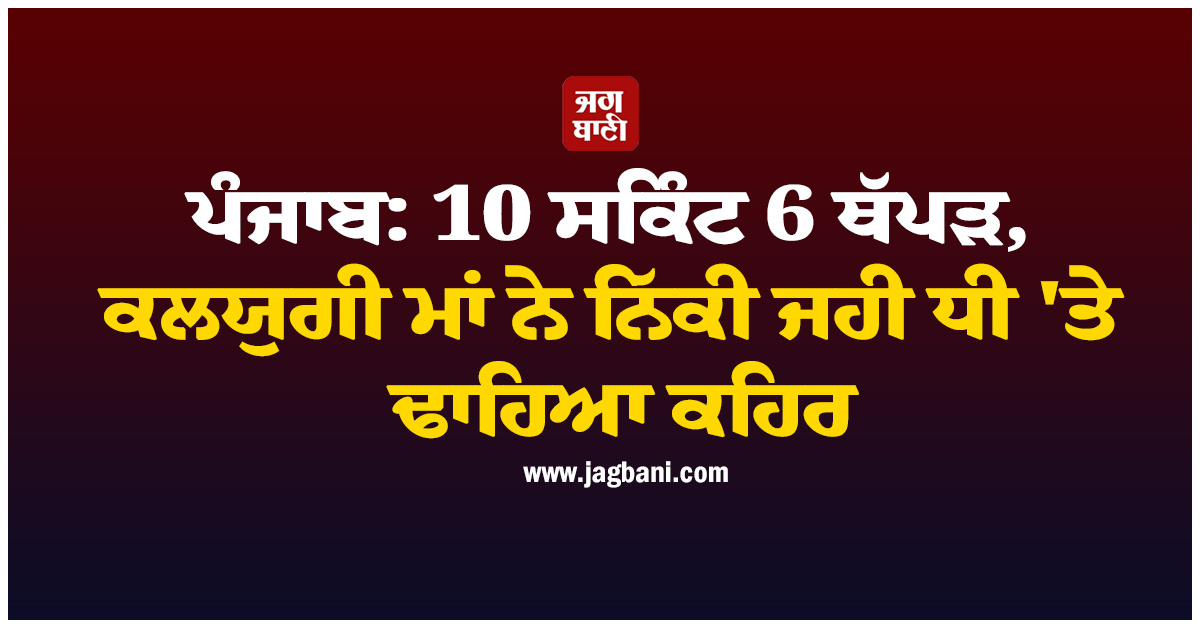 ਪੰਜਾਬ: 10 ਸਕਿੰਟ 6 ਥੱਪੜ, ਕਲਯੁਗੀ ਮਾਂ ਨੇ ਨਿੱਕੀ ਜਿਹੀ ਧੀ 'ਤੇ ਢਾਹਿਆ ਕਹਿਰ