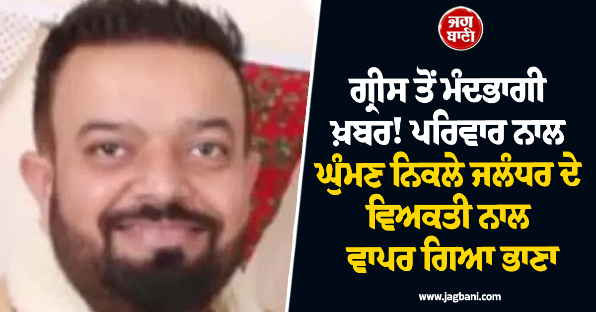 ਗ੍ਰੀਸ ਤੋਂ ਮੰਦਭਾਗੀ ਖ਼ਬਰ! ਪਰਿਵਾਰ ਨਾਲ ਘੁੰਮਣ ਨਿਕਲੇ ਜਲੰਧਰ ਦੇ ਵਿਅਕਤੀ ਨਾਲ ਵਾਪਰ ਗਿਆ ਭਾਣਾ